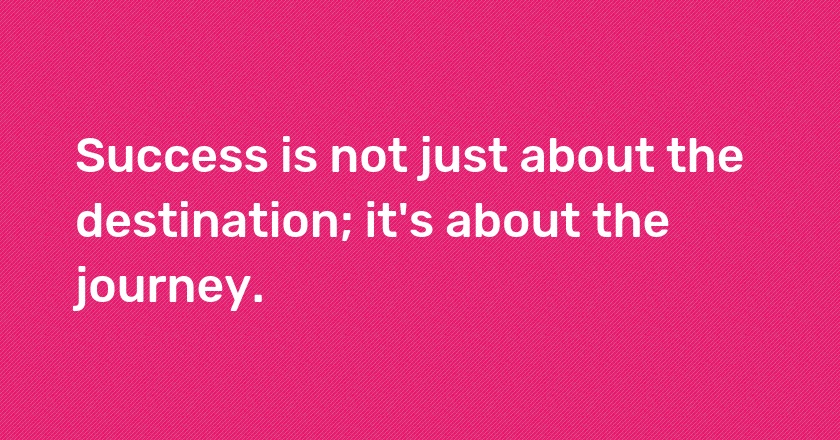 Success is not just about the destination; it's about the journey.