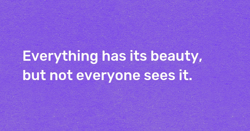 Everything has its beauty, but not everyone sees it.