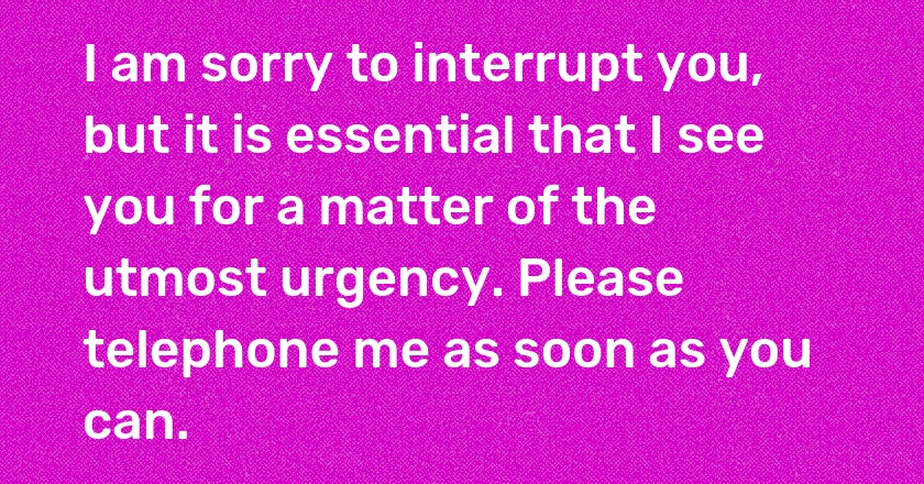 I am sorry to interrupt you, but it is essential that I see you for a matter of the utmost urgency. Please telephone me as soon as you can.