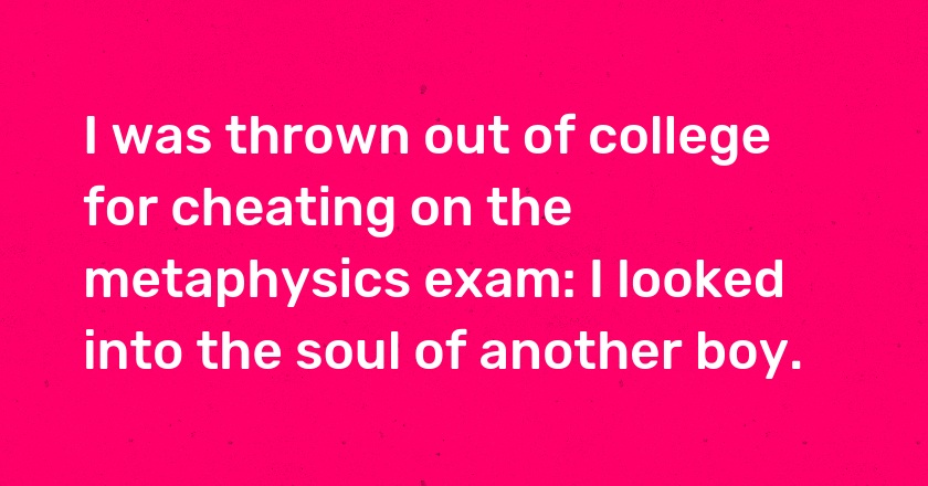 I was thrown out of college for cheating on the metaphysics exam: I looked into the soul of another boy.