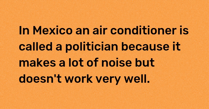 In Mexico an air conditioner is called a politician because it makes a lot of noise but doesn't work very well.