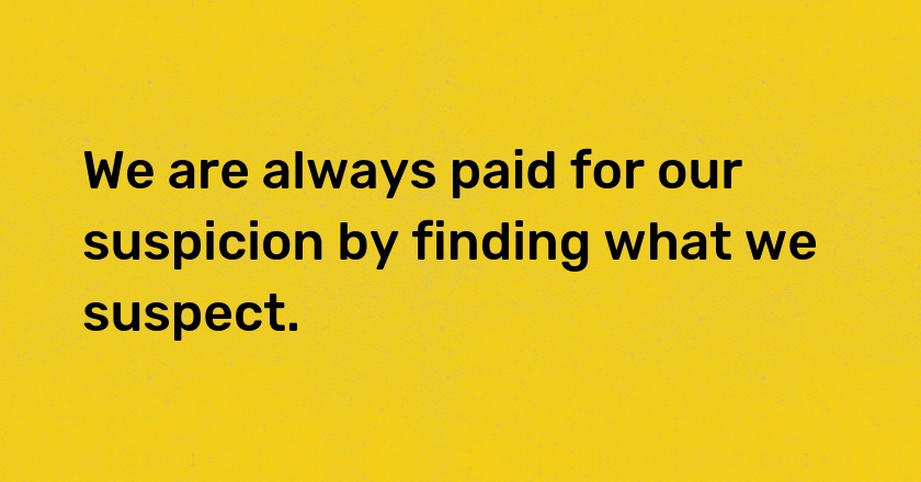 We are always paid for our suspicion by finding what we suspect.