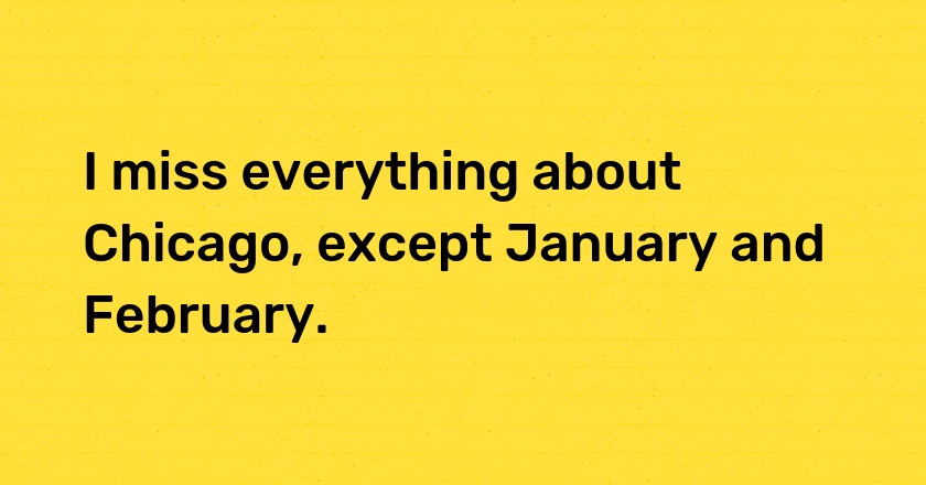 I miss everything about Chicago, except January and February.