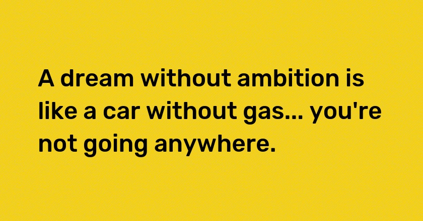 A dream without ambition is like a car without gas... you're not going anywhere.