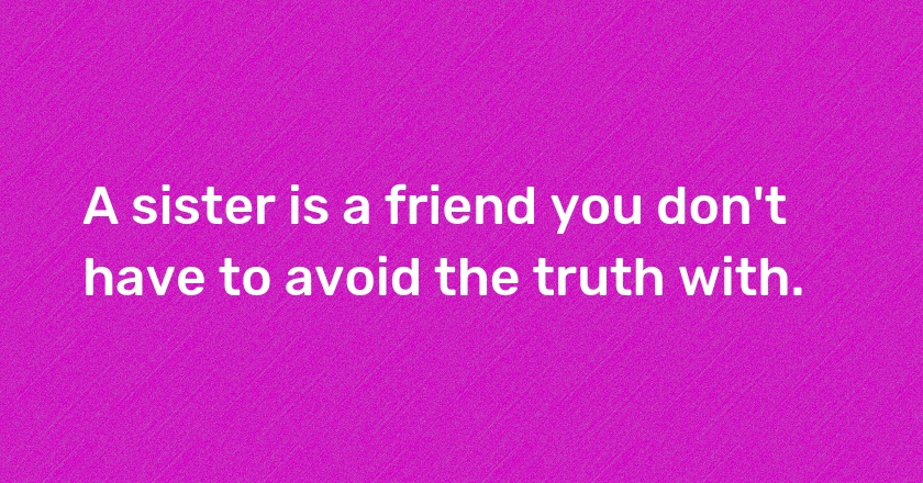 A sister is a friend you don't have to avoid the truth with.