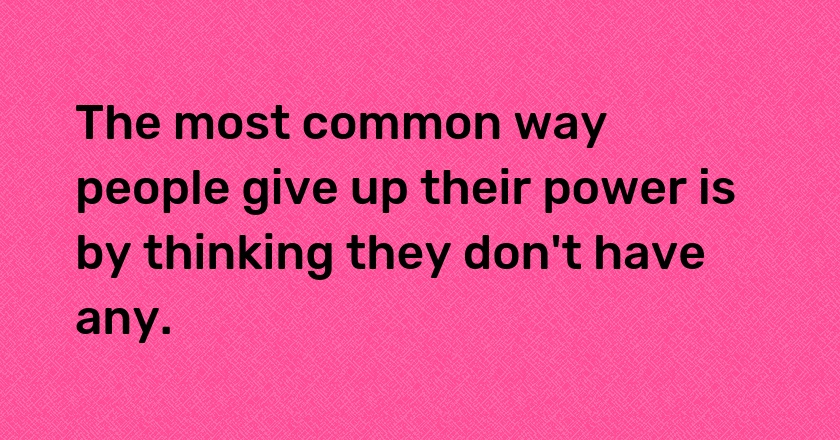 The most common way people give up their power is by thinking they don't have any.