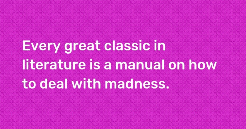 Every great classic in literature is a manual on how to deal with madness.