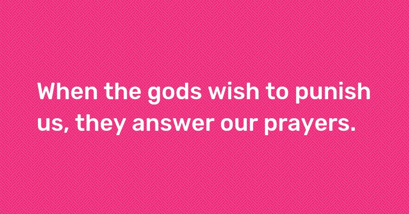 When the gods wish to punish us, they answer our prayers.