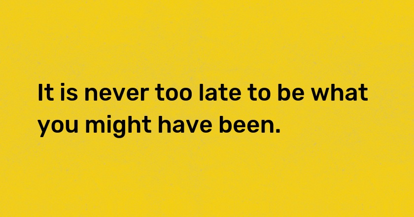 It is never too late to be what you might have been.