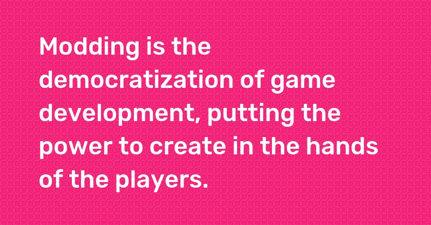 Modding is the democratization of game development, putting the power to create in the hands of the players.