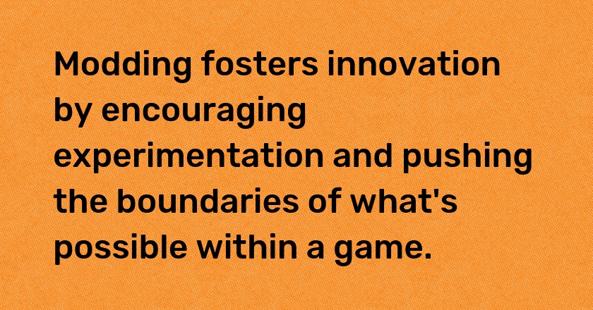 Modding fosters innovation by encouraging experimentation and pushing the boundaries of what's possible within a game.