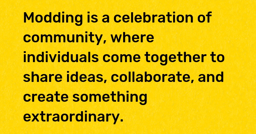 Modding is a celebration of community, where individuals come together to share ideas, collaborate, and create something extraordinary.