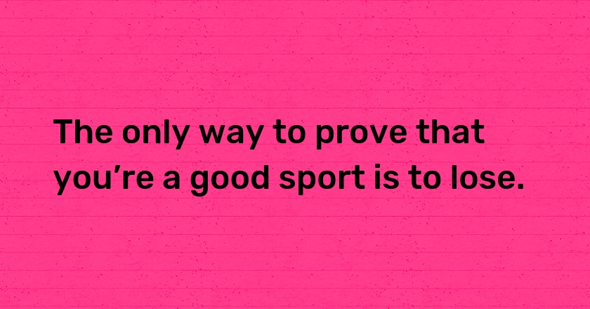 The only way to prove that you’re a good sport is to lose.