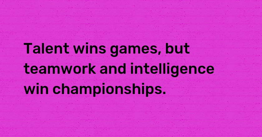 Talent wins games, but teamwork and intelligence win championships.