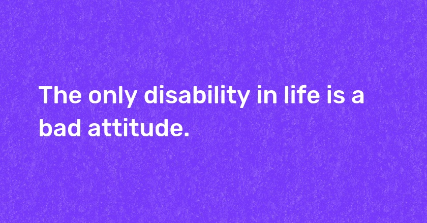 The only disability in life is a bad attitude.