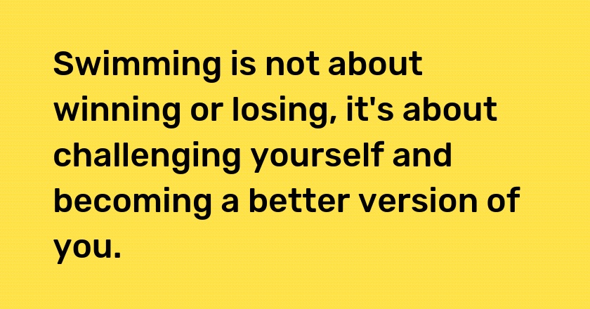 Swimming is not about winning or losing, it's about challenging yourself and becoming a better version of you.