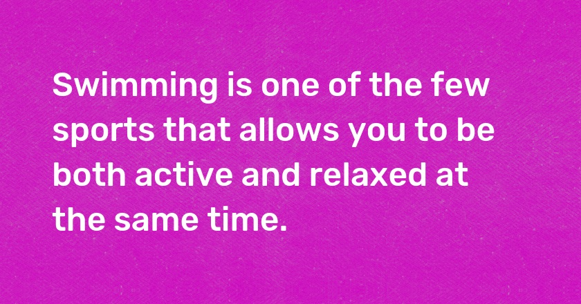 Swimming is one of the few sports that allows you to be both active and relaxed at the same time.