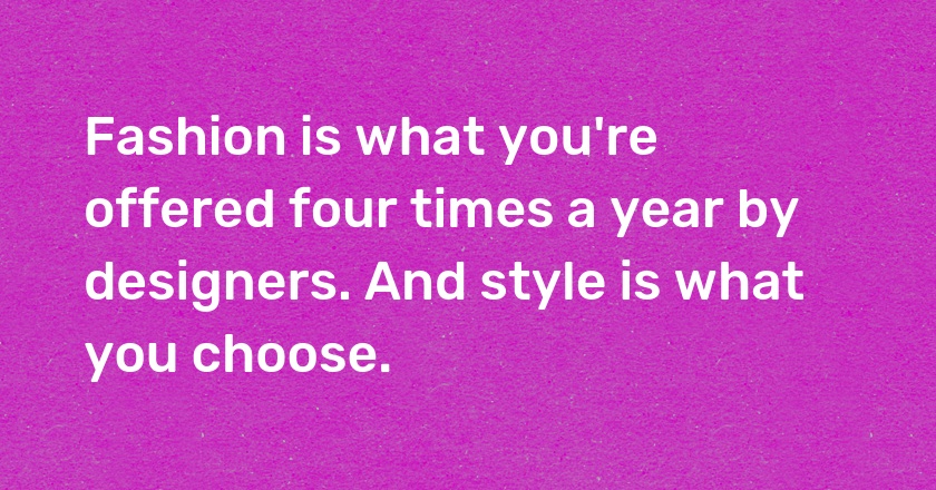 Fashion is what you're offered four times a year by designers. And style is what you choose.