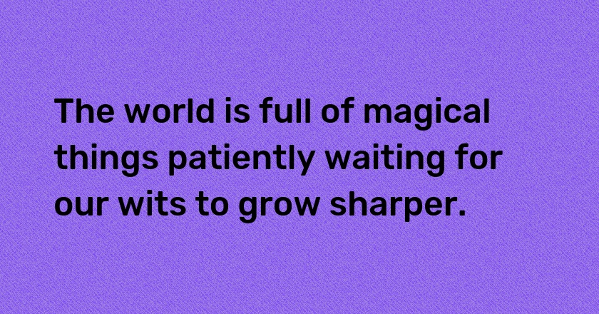 The world is full of magical things patiently waiting for our wits to grow sharper.