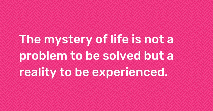 The mystery of life is not a problem to be solved but a reality to be experienced.