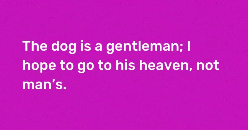 The dog is a gentleman; I hope to go to his heaven, not man’s.