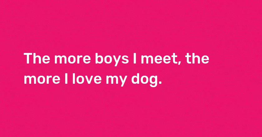 The more boys I meet, the more I love my dog.