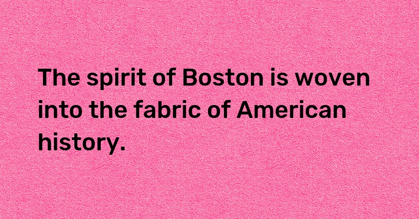 The spirit of Boston is woven into the fabric of American history.