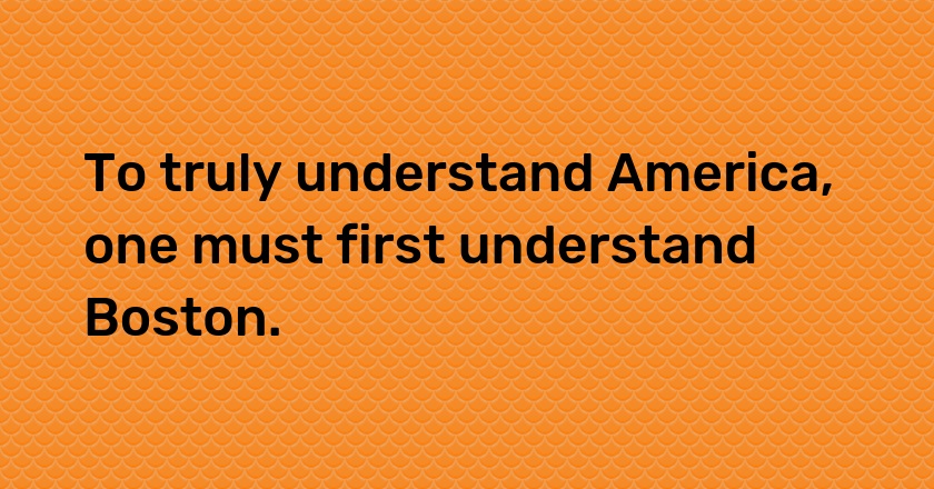 To truly understand America, one must first understand Boston.