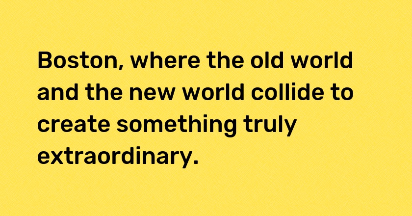 Boston, where the old world and the new world collide to create something truly extraordinary.