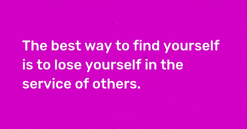 The best way to find yourself is to lose yourself in the service of others.