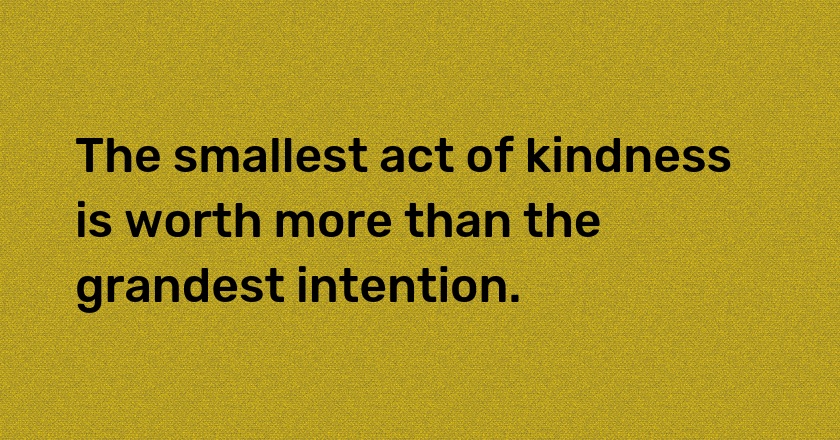 The smallest act of kindness is worth more than the grandest intention.