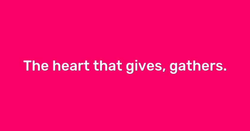 The heart that gives, gathers.