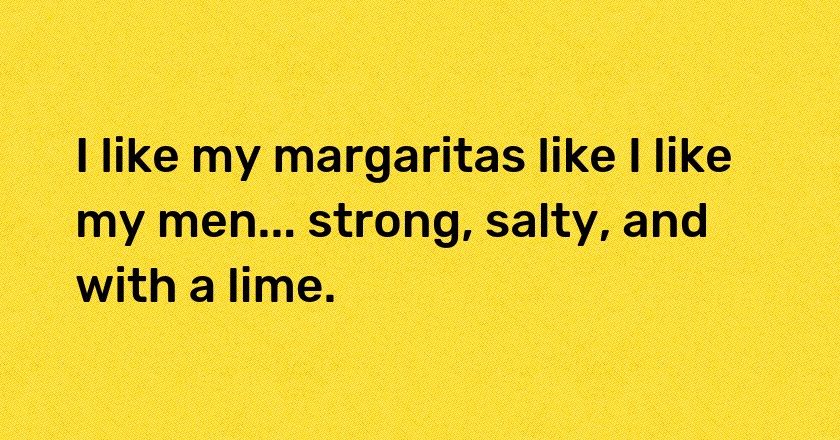 I like my margaritas like I like my men... strong, salty, and with a lime.