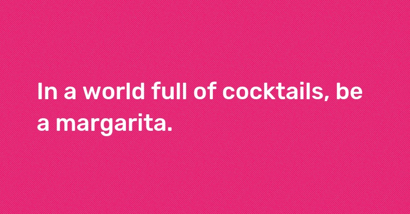 In a world full of cocktails, be a margarita.