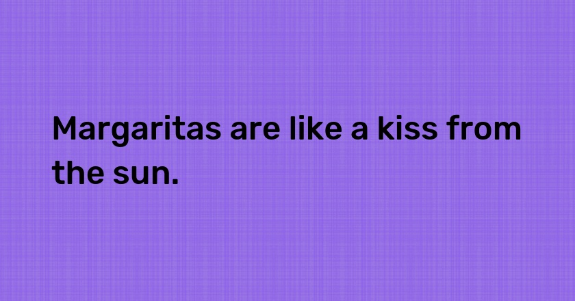 Margaritas are like a kiss from the sun.