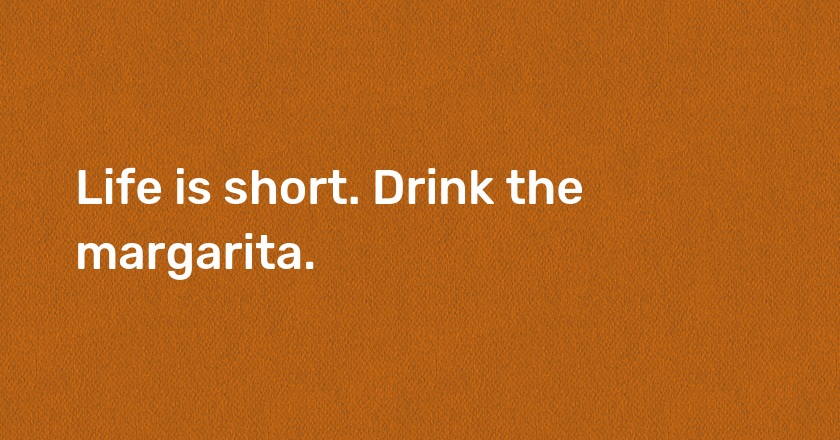 Life is short. Drink the margarita.