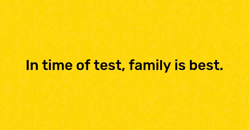 In time of test, family is best.