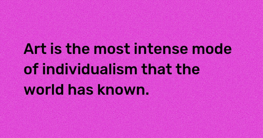 Art is the most intense mode of individualism that the world has known.