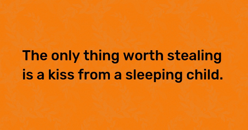 The only thing worth stealing is a kiss from a sleeping child.