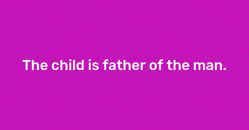 The child is father of the man.