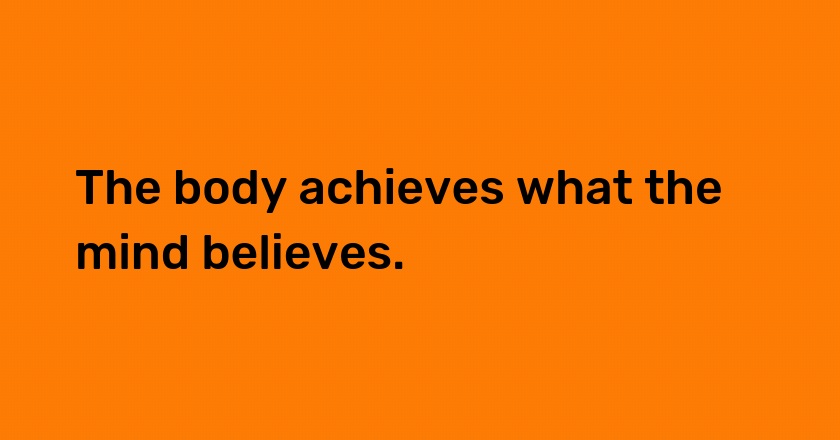 The body achieves what the mind believes.