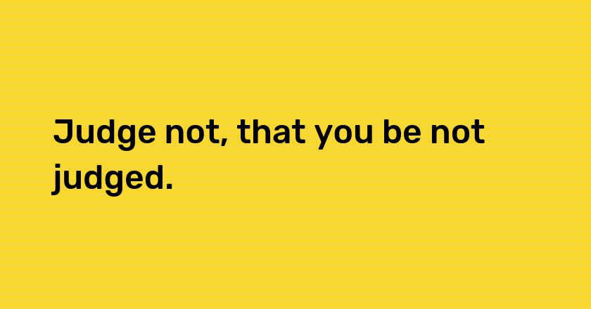 Judge not, that you be not judged.