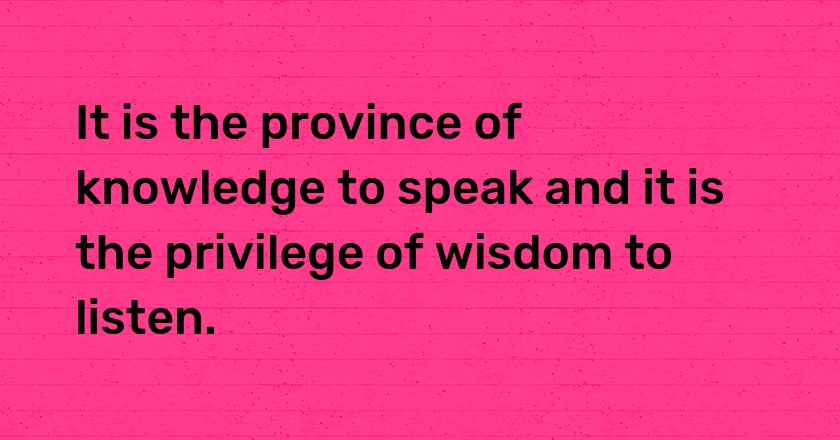 It is the province of knowledge to speak and it is the privilege of wisdom to listen.