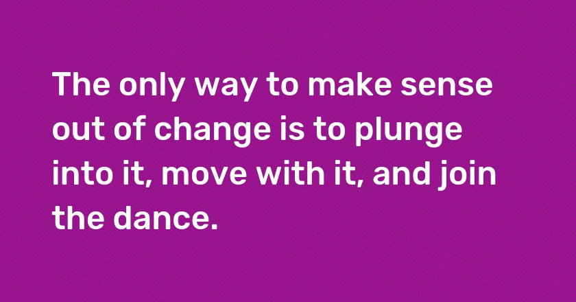 The only way to make sense out of change is to plunge into it, move with it, and join the dance.