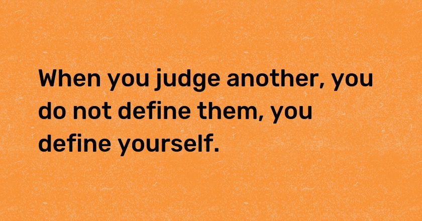 When you judge another, you do not define them, you define yourself.