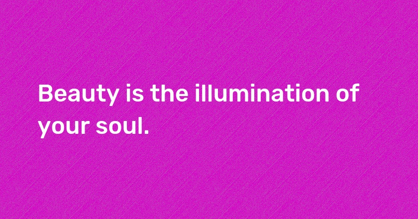 Beauty is the illumination of your soul.