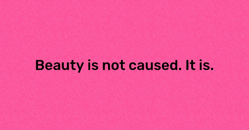 Beauty is not caused. It is.