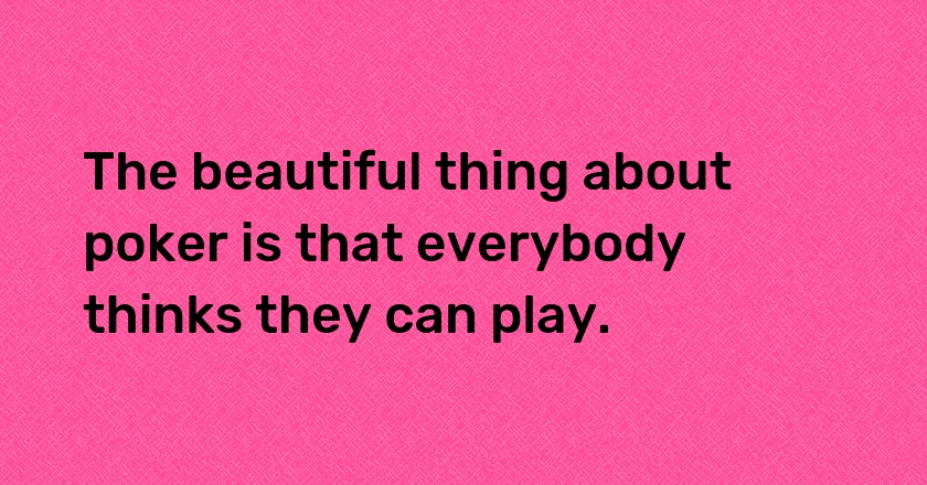 The beautiful thing about poker is that everybody thinks they can play.