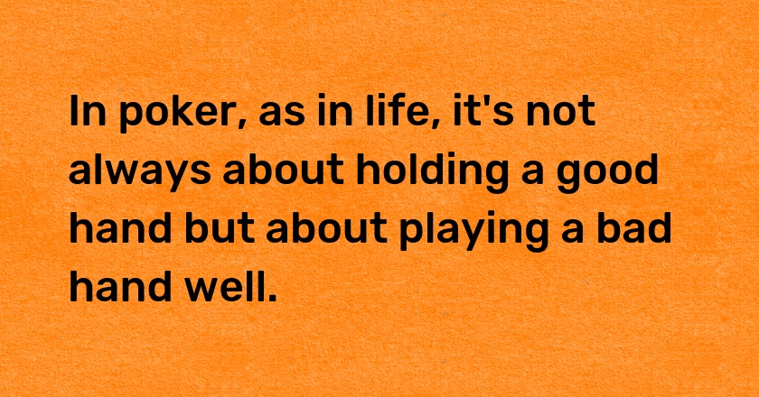 In poker, as in life, it's not always about holding a good hand but about playing a bad hand well.