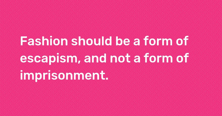 Fashion should be a form of escapism, and not a form of imprisonment.